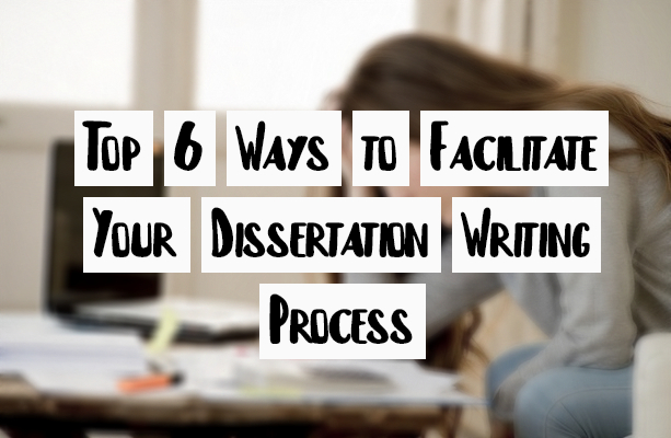 Top 6 Ways to Facilitate Your Dissertation Writing Process